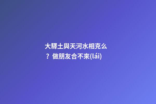大驛土與天河水相克么？做朋友合不來(lái)